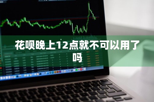 花呗晚上12点就不可以用了吗