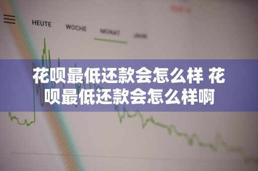 花呗最低还款会怎么样 花呗最低还款会怎么样啊