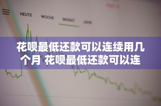 花呗最低还款可以连续用几个月 花呗最低还款可以连续用几个月还款