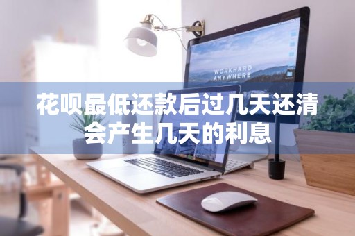 花呗最低还款后过几天还清会产生几天的利息