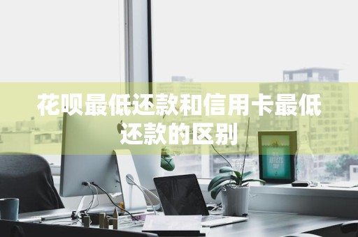 花呗最低还款和信用卡最低还款的区别