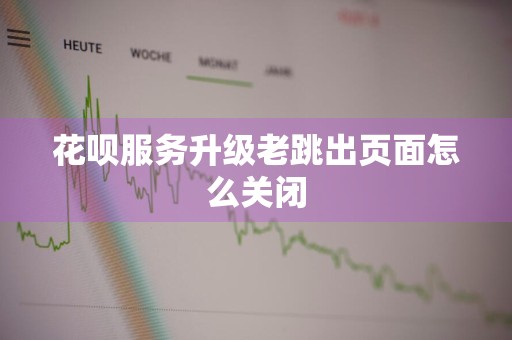 花呗服务升级老跳出页面怎么关闭