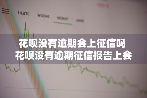 花呗没有逾期会上征信吗 花呗没有逾期征信报告上会有记录吗
