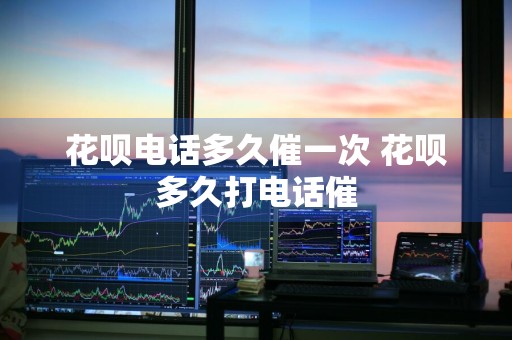 花呗电话多久催一次 花呗多久打电话催