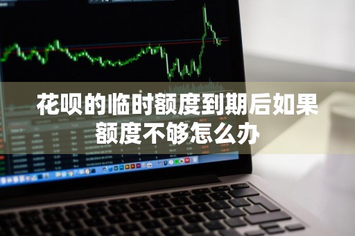 花呗的临时额度到期后如果额度不够怎么办