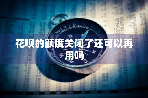 花呗的额度关闭了还可以再用吗