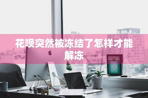 花呗突然被冻结了怎样才能解冻