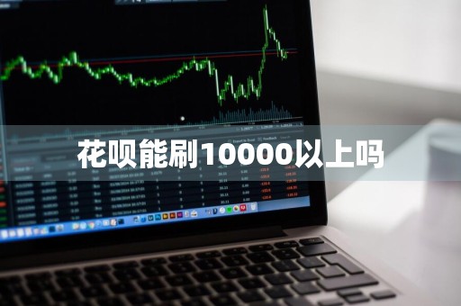 花呗能刷10000以上吗