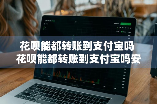 花呗能都转账到支付宝吗 花呗能都转账到支付宝吗安全吗