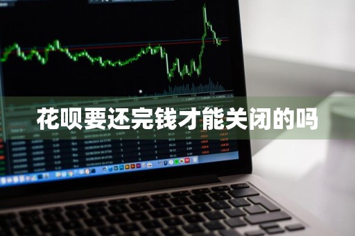 花呗要还完钱才能关闭的吗