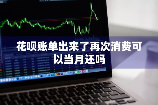 花呗账单出来了再次消费可以当月还吗