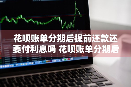 花呗账单分期后提前还款还要付利息吗 花呗账单分期后提前还款还要付利息吗