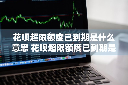 花呗超限额度已到期是什么意思 花呗超限额度已到期是什么意思啊