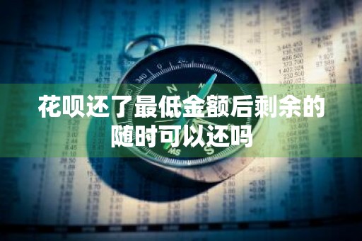 花呗还了最低金额后剩余的随时可以还吗