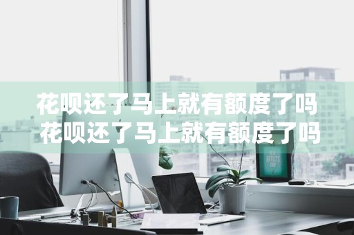花呗还了马上就有额度了吗 花呗还了马上就有额度了吗怎么回事