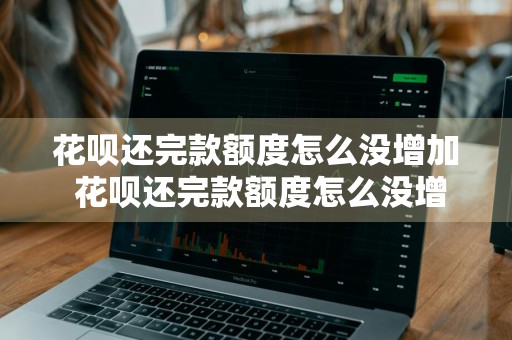 花呗还完款额度怎么没增加 花呗还完款额度怎么没增加呢