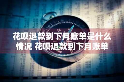 花呗退款到下月账单是什么情况 花呗退款到下月账单是什么情况,下个月自动抵扣金额吗