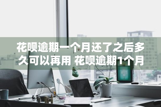 花呗逾期一个月还了之后多久可以再用 花呗逾期1个月还清了多久能恢复使用