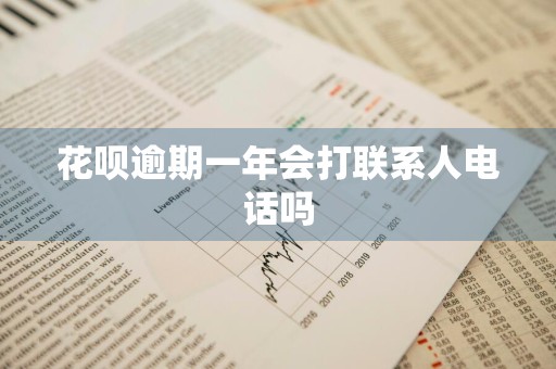 花呗逾期一年会打联系人电话吗