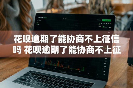 花呗逾期了能协商不上征信吗 花呗逾期了能协商不上征信吗怎么办
