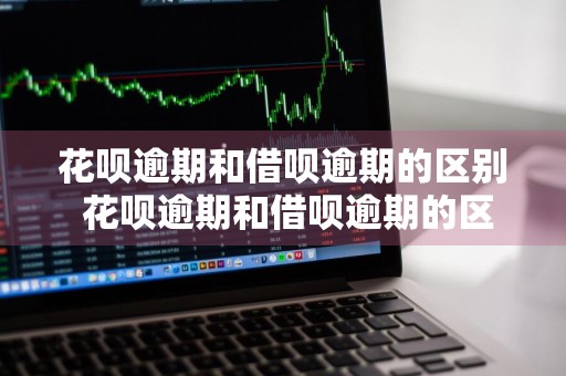花呗逾期和借呗逾期的区别 花呗逾期和借呗逾期的区别是什么