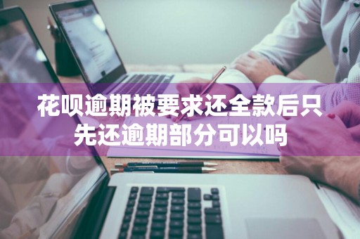 花呗逾期被要求还全款后只先还逾期部分可以吗