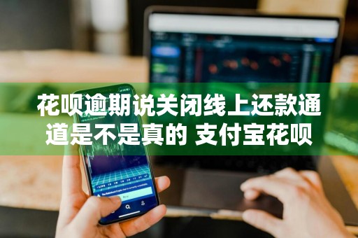 花呗逾期说关闭线上还款通道是不是真的 支付宝花呗逾期还款通道关闭