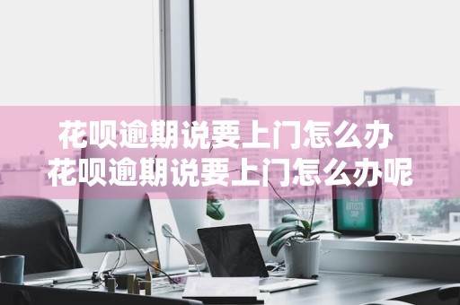 花呗逾期说要上门怎么办 花呗逾期说要上门怎么办呢