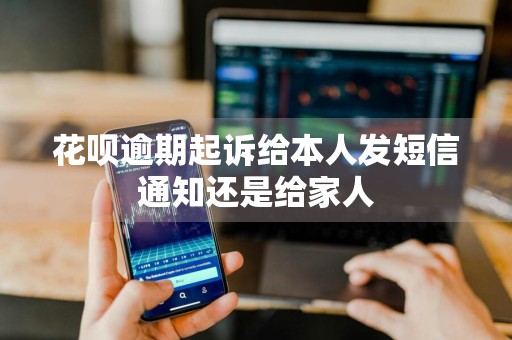 花呗逾期起诉给本人发短信通知还是给家人