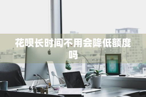 花呗长时间不用会降低额度吗