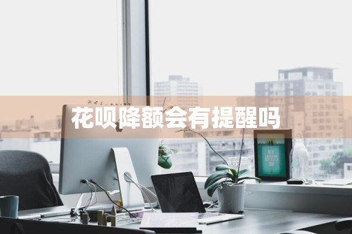 花呗降额会有提醒吗