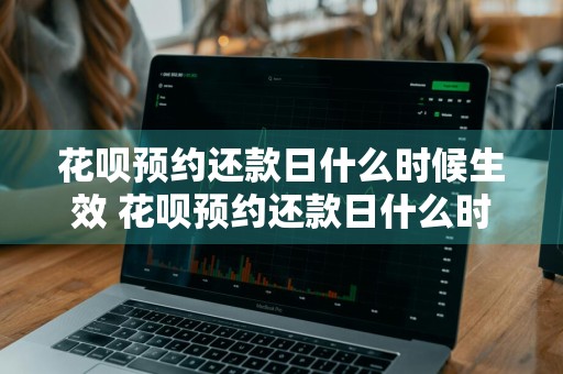 花呗预约还款日什么时候生效 花呗预约还款日什么时候生效啊