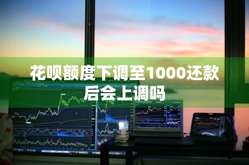 花呗额度下调至1000还款后会上调吗