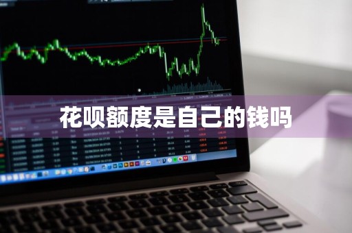 花呗额度是自己的钱吗