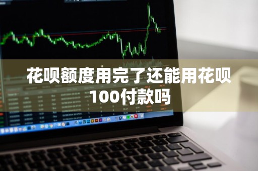 花呗额度用完了还能用花呗100付款吗