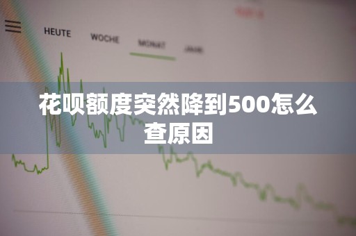 花呗额度突然降到500怎么查原因