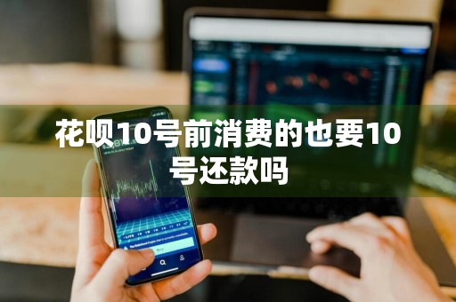 花呗10号前消费的也要10号还款吗