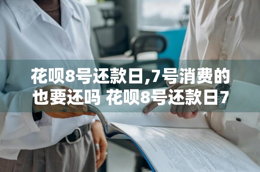 花呗8号还款日,7号消费的也要还吗 花呗8号还款日7号消费的也要还吗