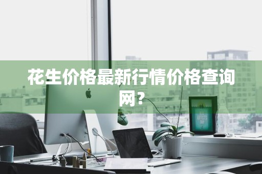 花生价格最新行情价格查询网？