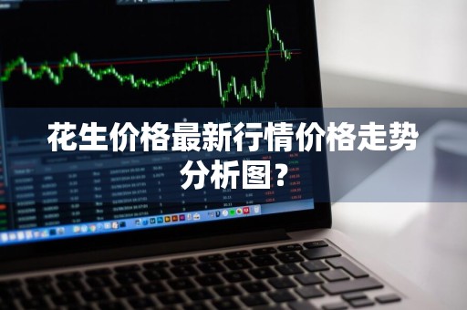 花生价格最新行情价格走势分析图？