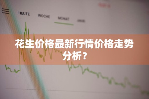 花生价格最新行情价格走势分析？