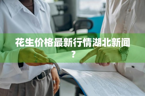 花生价格最新行情湖北新闻？
