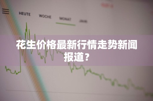 花生价格最新行情走势新闻报道?