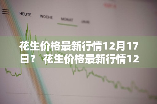 花生价格最新行情12月17日？ 花生价格最新行情12月17日是多少