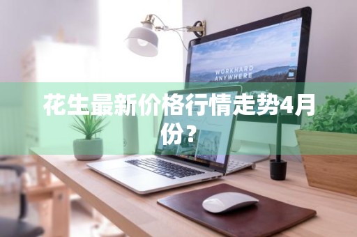 花生最新价格行情走势4月份？