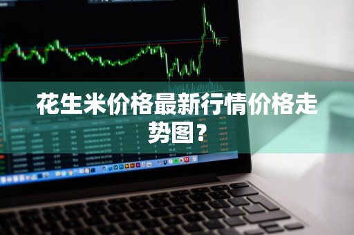 花生米价格最新行情价格走势图？