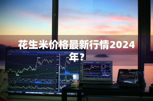 花生米价格最新行情2024年？