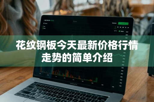 花纹钢板今天最新价格行情走势的简单介绍