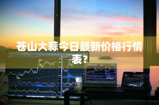 苍山大蒜今日最新价格行情表？