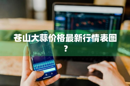 苍山大蒜价格最新行情表图？